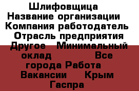 Шлифовщица › Название организации ­ Компания-работодатель › Отрасль предприятия ­ Другое › Минимальный оклад ­ 15 000 - Все города Работа » Вакансии   . Крым,Гаспра